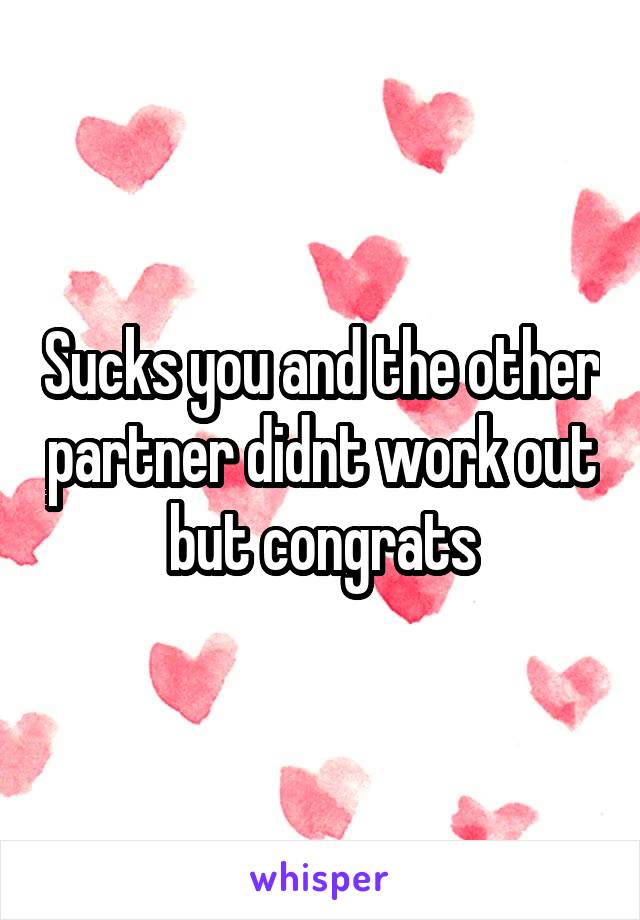 Sucks you and the other partner didnt work out but congrats