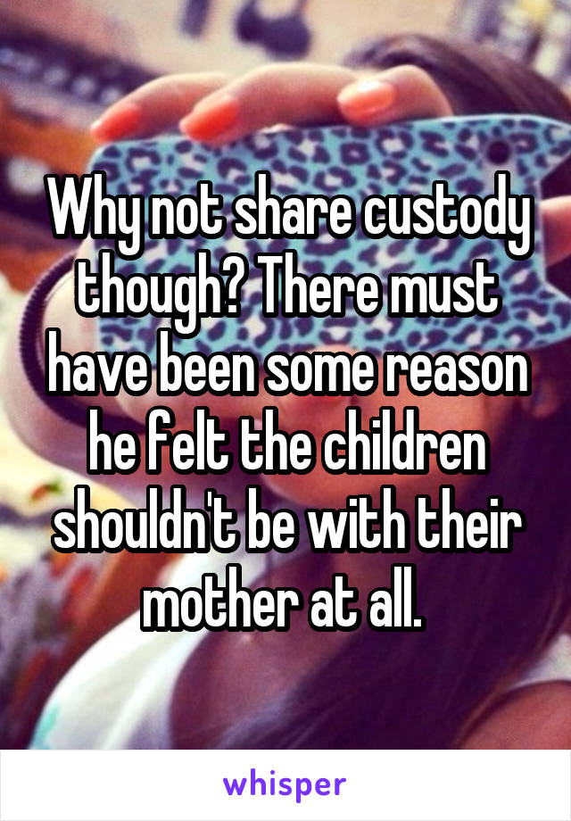 Why not share custody though? There must have been some reason he felt the children shouldn't be with their mother at all. 