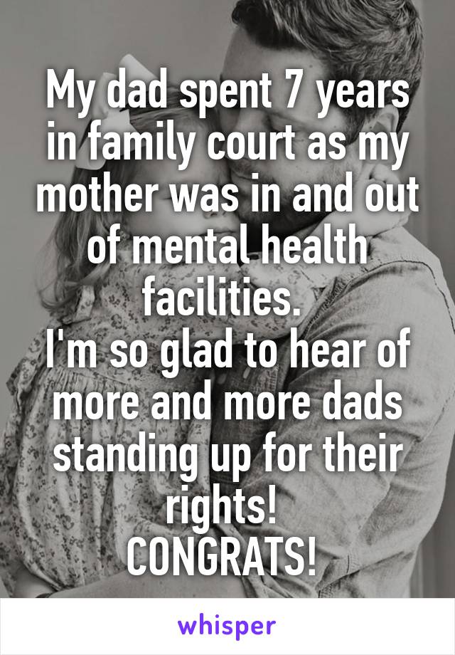 My dad spent 7 years in family court as my mother was in and out of mental health facilities. 
I'm so glad to hear of more and more dads standing up for their rights! 
CONGRATS! 