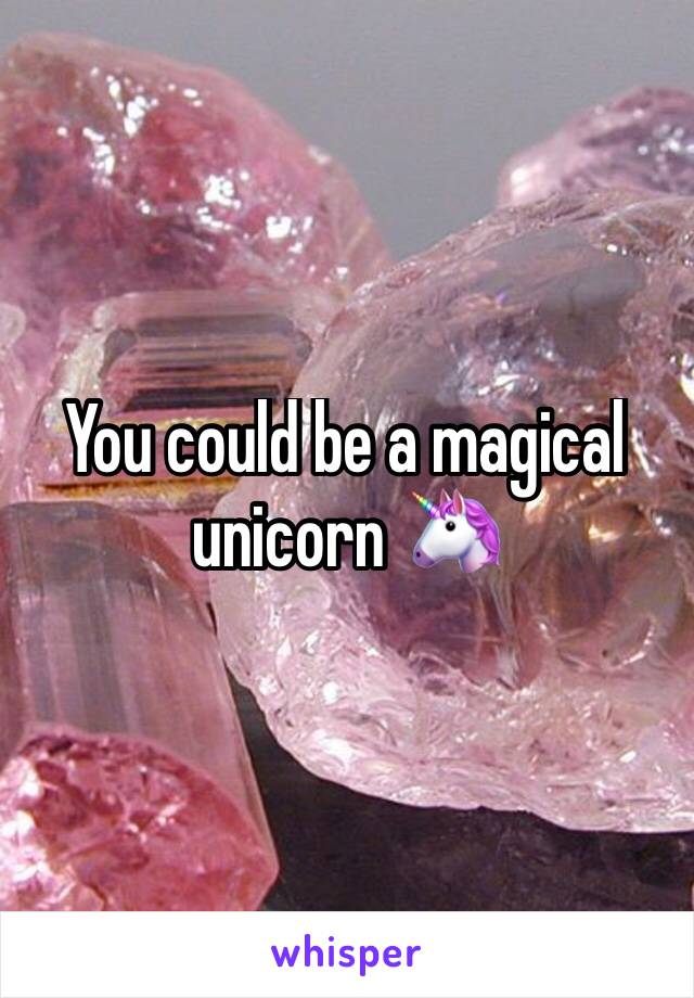 You could be a magical unicorn 🦄 