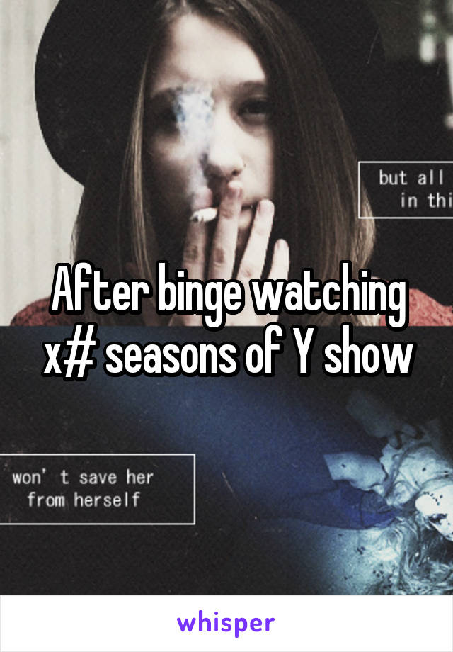After binge watching x# seasons of Y show