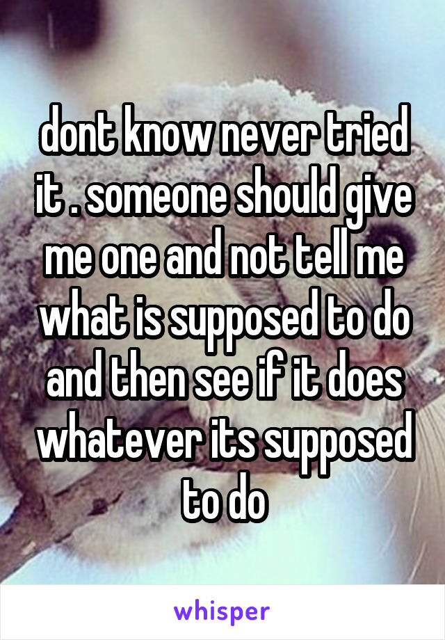 dont know never tried it . someone should give me one and not tell me what is supposed to do and then see if it does whatever its supposed to do