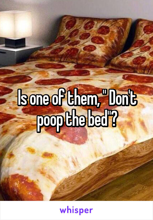 Is one of them, " Don't poop the bed"?