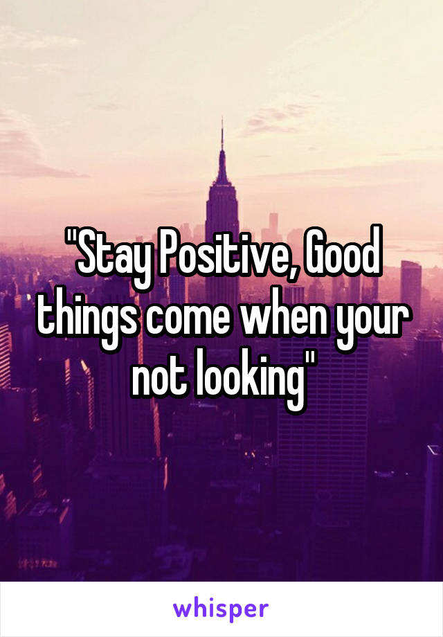 "Stay Positive, Good things come when your not looking"