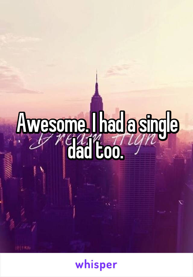 Awesome. I had a single dad too. 