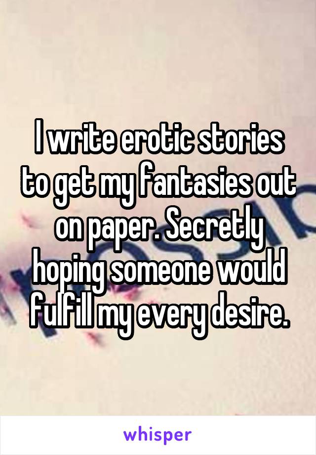 I write erotic stories to get my fantasies out on paper. Secretly hoping someone would fulfill my every desire.
