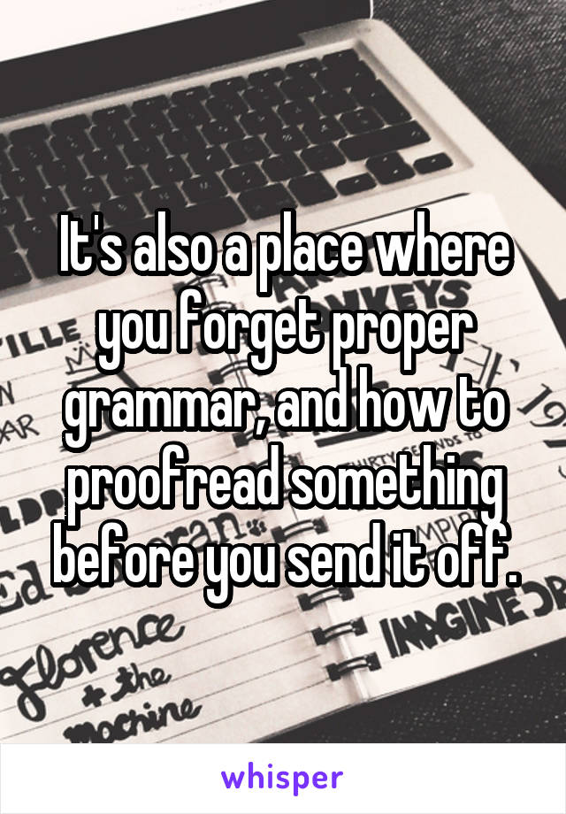 It's also a place where you forget proper grammar, and how to proofread something before you send it off.