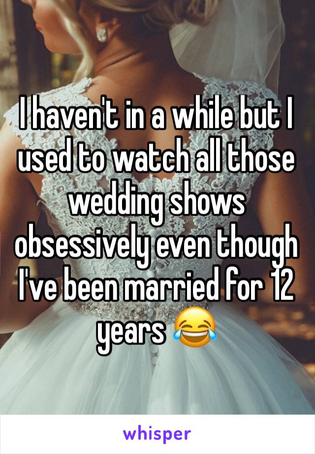 I haven't in a while but I used to watch all those wedding shows obsessively even though I've been married for 12 years 😂