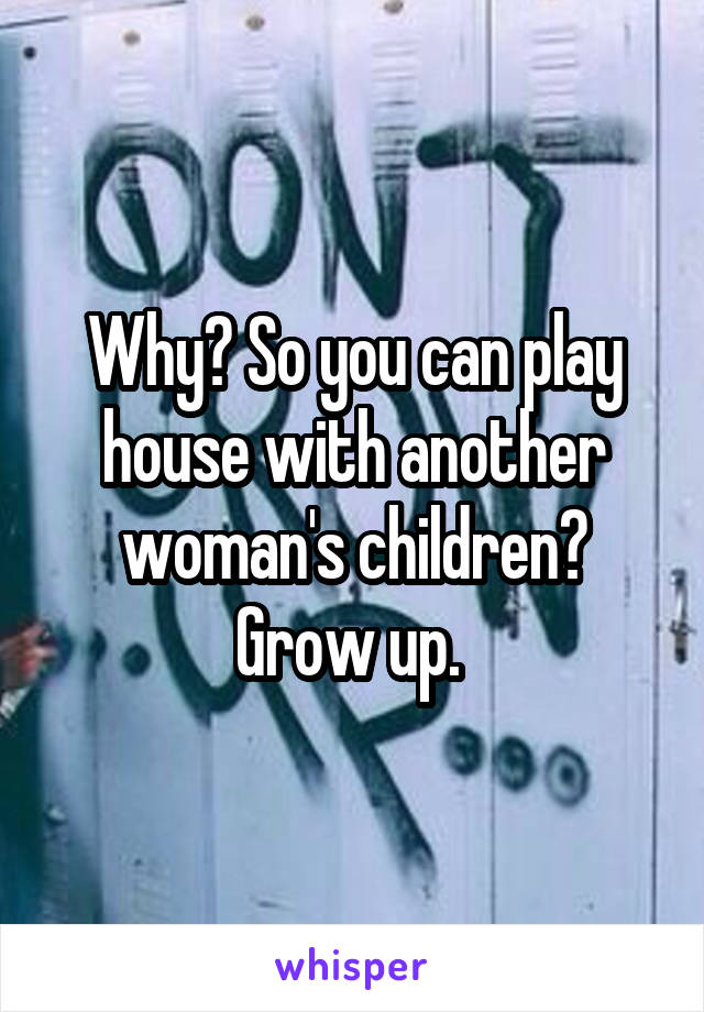 Why? So you can play house with another woman's children? Grow up. 