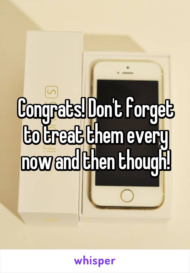 Congrats! Don't forget to treat them every now and then though!