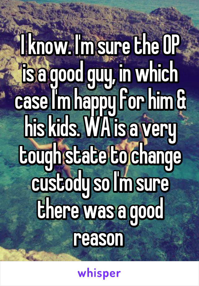 I know. I'm sure the OP is a good guy, in which case I'm happy for him & his kids. WA is a very tough state to change custody so I'm sure there was a good reason 