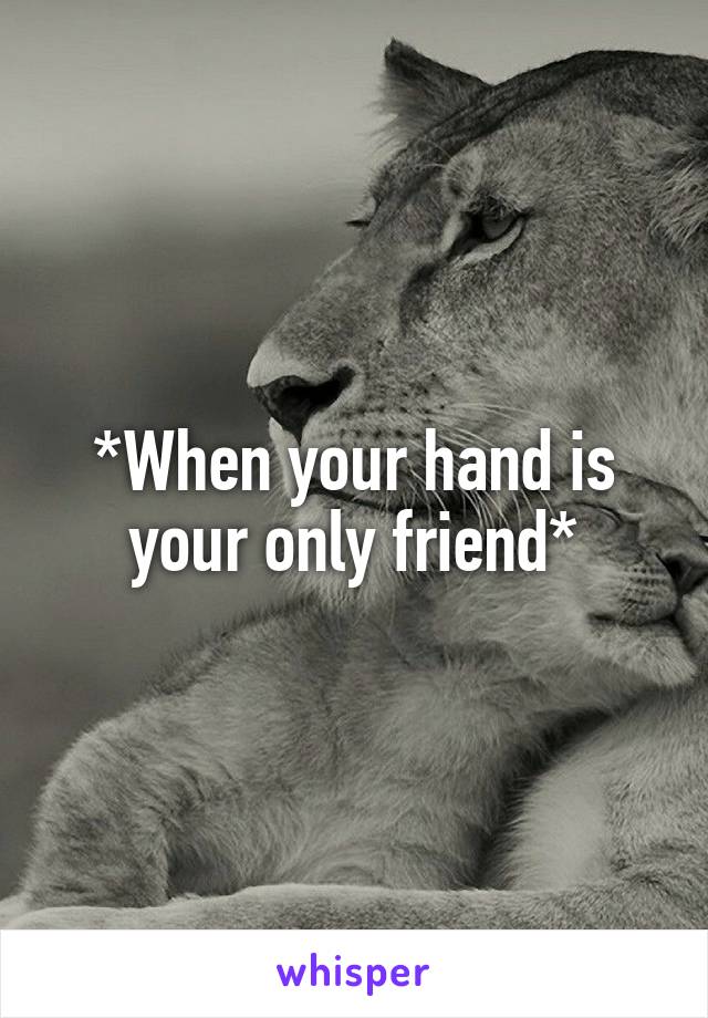 *When your hand is your only friend*