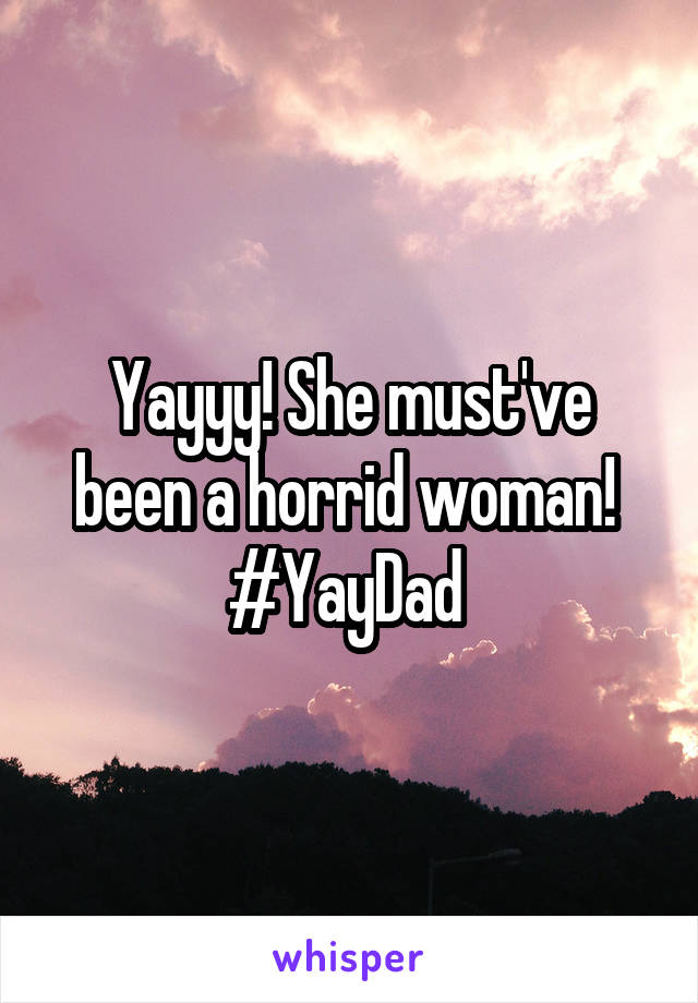 Yayyy! She must've been a horrid woman! 
#YayDad 