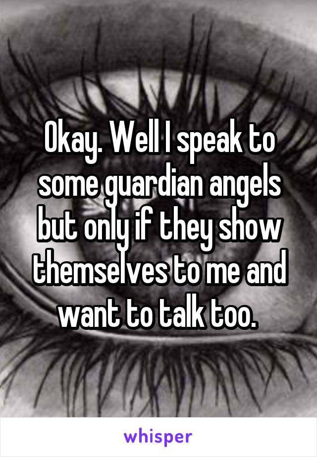 Okay. Well I speak to some guardian angels but only if they show themselves to me and want to talk too. 