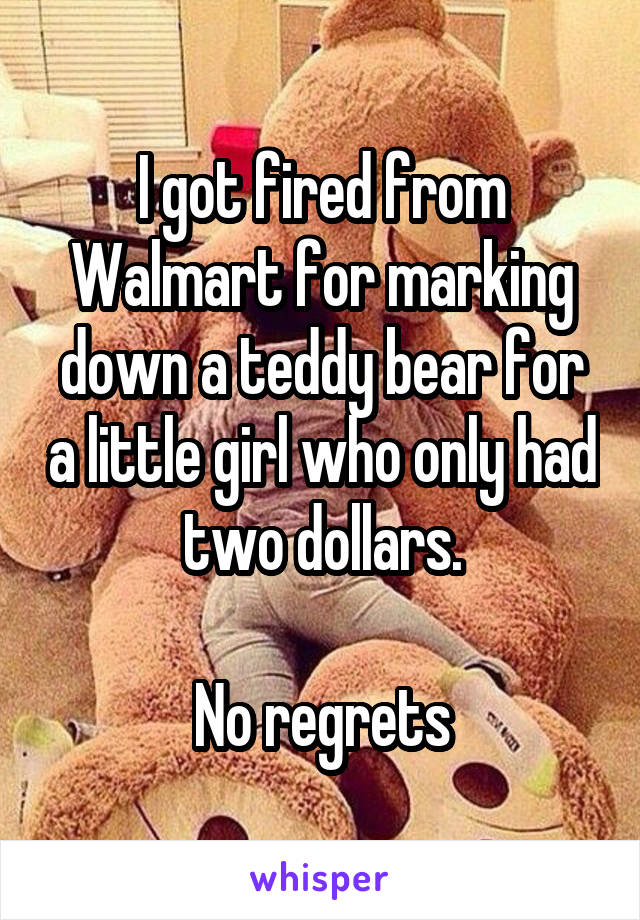 I got fired from Walmart for marking down a teddy bear for a little girl who only had two dollars.

No regrets