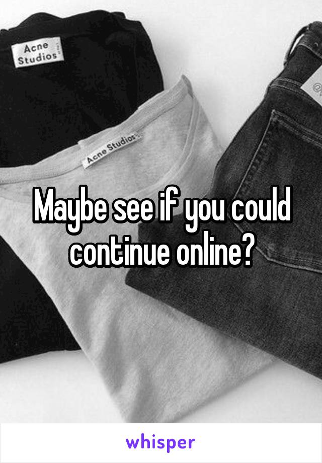 Maybe see if you could continue online?