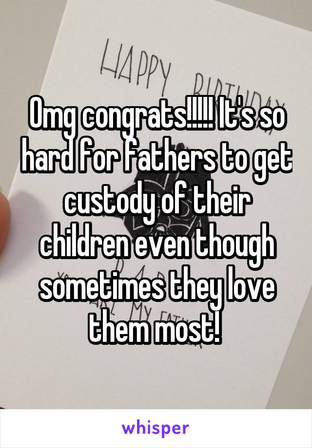 Omg congrats!!!!! It's so hard for fathers to get custody of their children even though sometimes they love them most! 