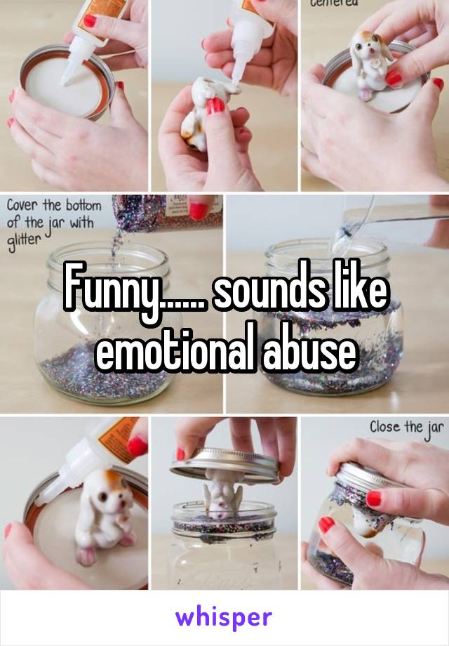 Funny...... sounds like emotional abuse