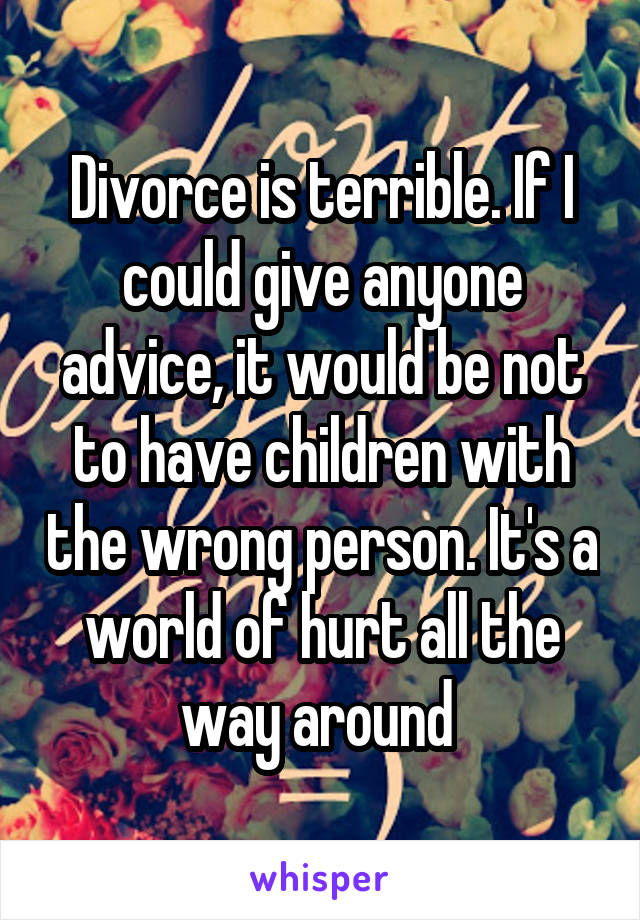 Divorce is terrible. If I could give anyone advice, it would be not to have children with the wrong person. It's a world of hurt all the way around 