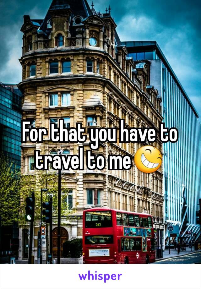 For that you have to travel to me😆