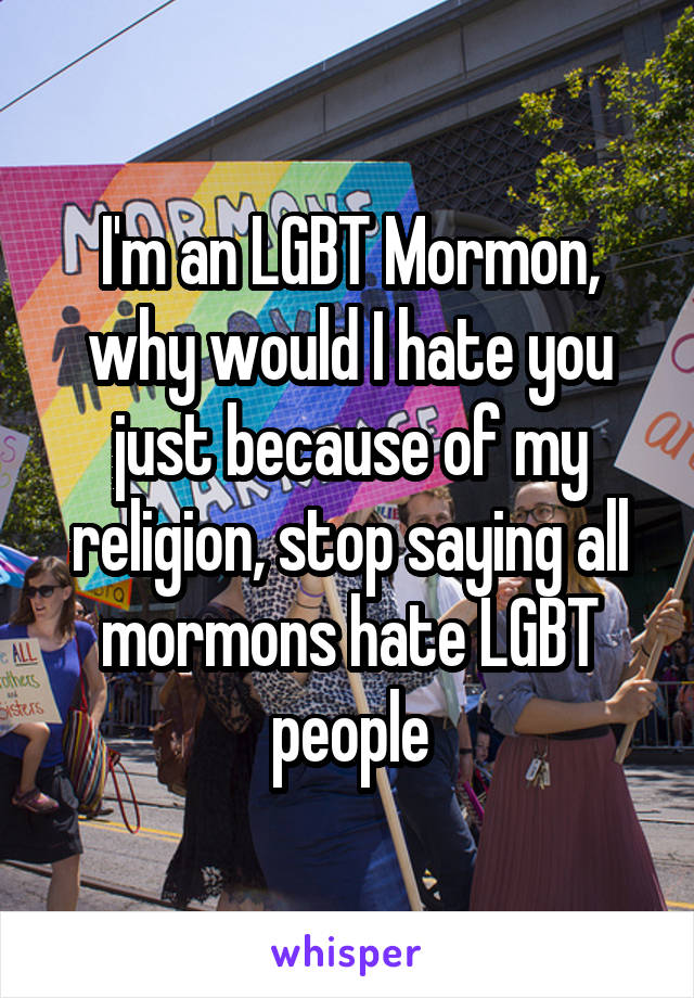 I'm an LGBT Mormon, why would I hate you just because of my religion, stop saying all mormons hate LGBT people