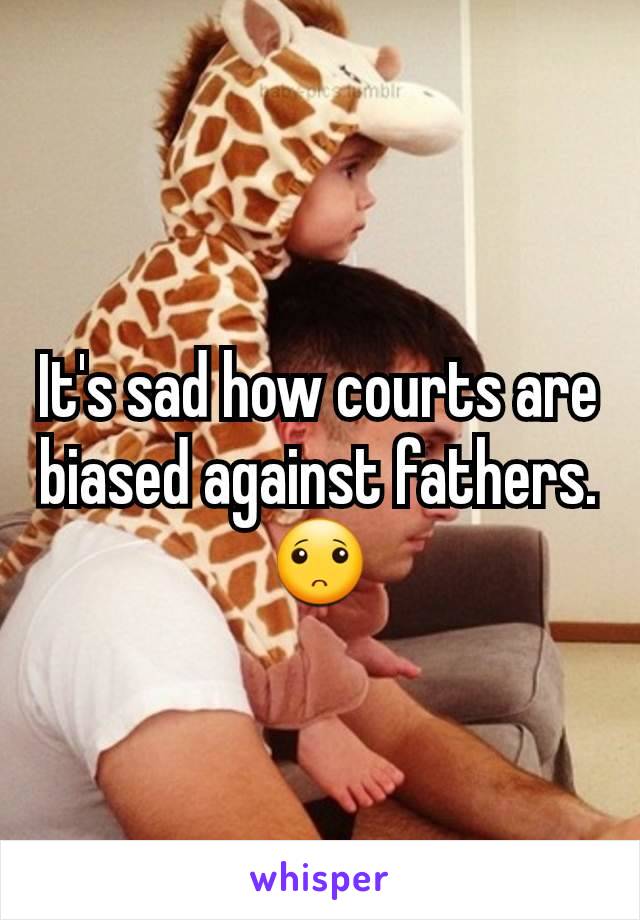 It's sad how courts are biased against fathers. 🙁