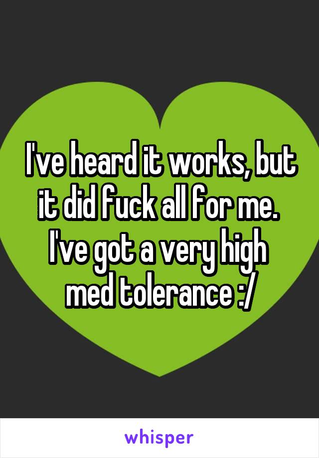 I've heard it works, but it did fuck all for me.  I've got a very high 
med tolerance :/