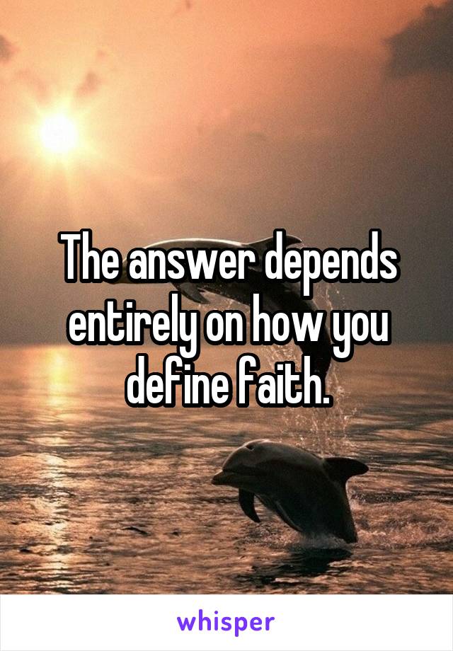 The answer depends entirely on how you define faith.