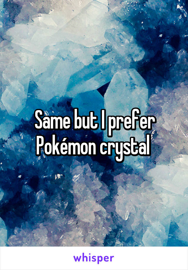 Same but I prefer Pokémon crystal 