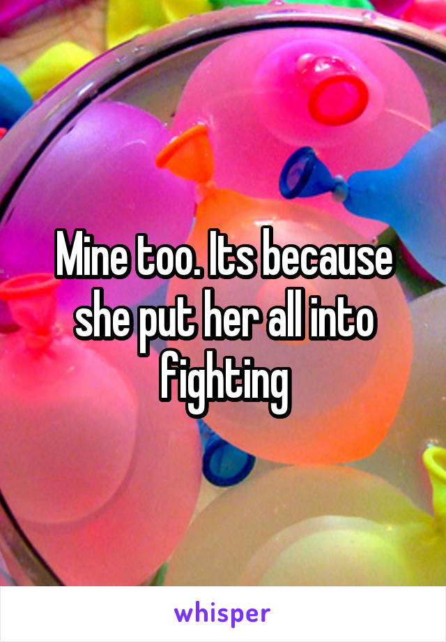 Mine too. Its because she put her all into fighting
