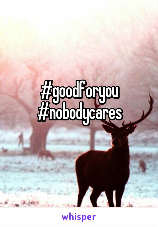 #goodforyou
#nobodycares
