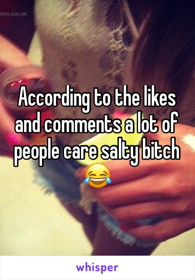 According to the likes and comments a lot of people care salty bitch 😂