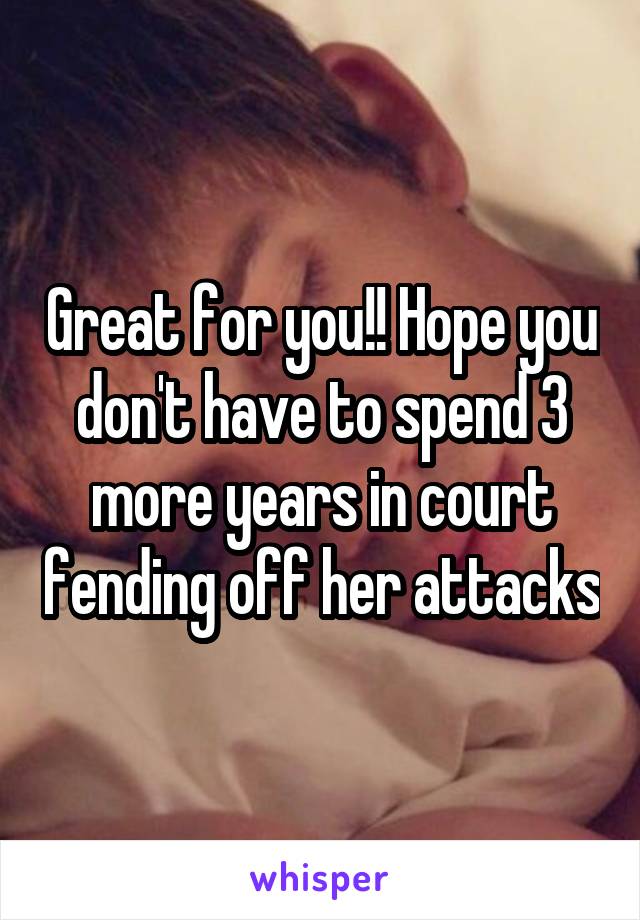 Great for you!! Hope you don't have to spend 3 more years in court fending off her attacks