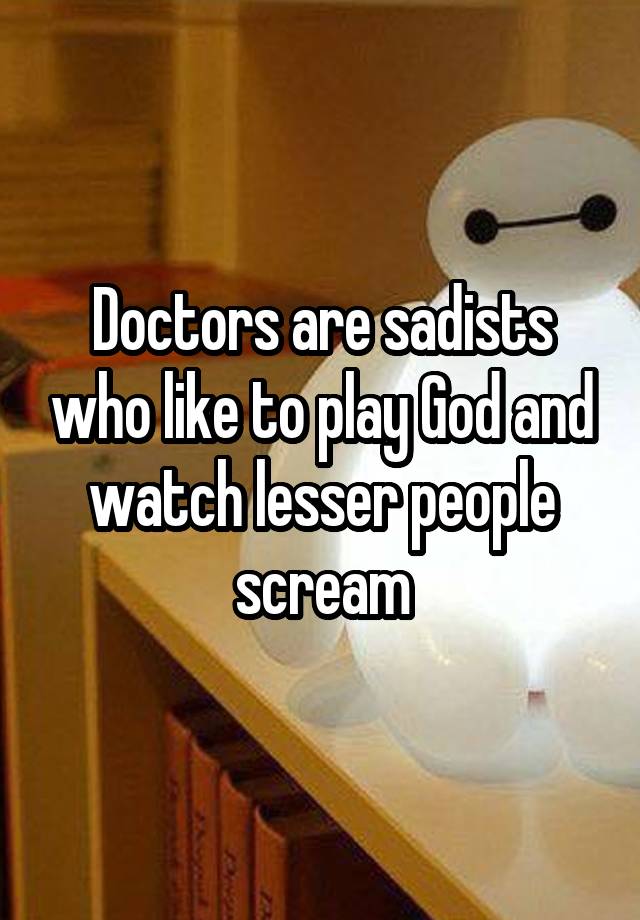 doctors-are-sadists-who-like-to-play-god-and-watch-lesser-people-scream