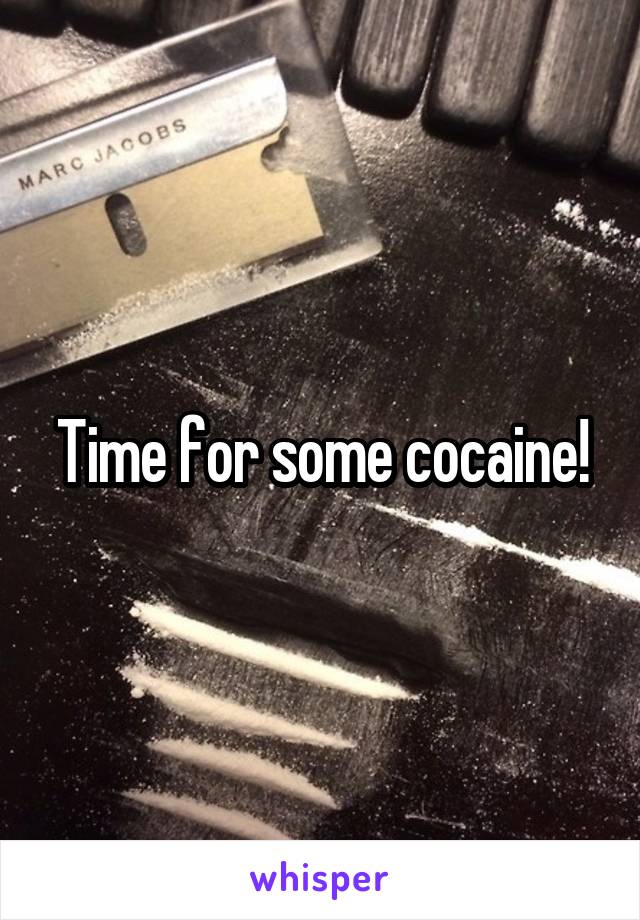 Time for some cocaine!