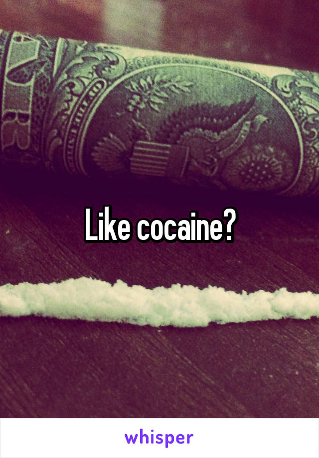 Like cocaine?