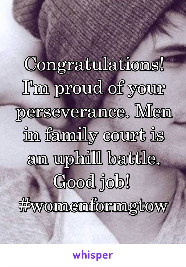 Congratulations! I'm proud of your perseverance. Men in family court is an uphill battle. Good job! 
#womenformgtow