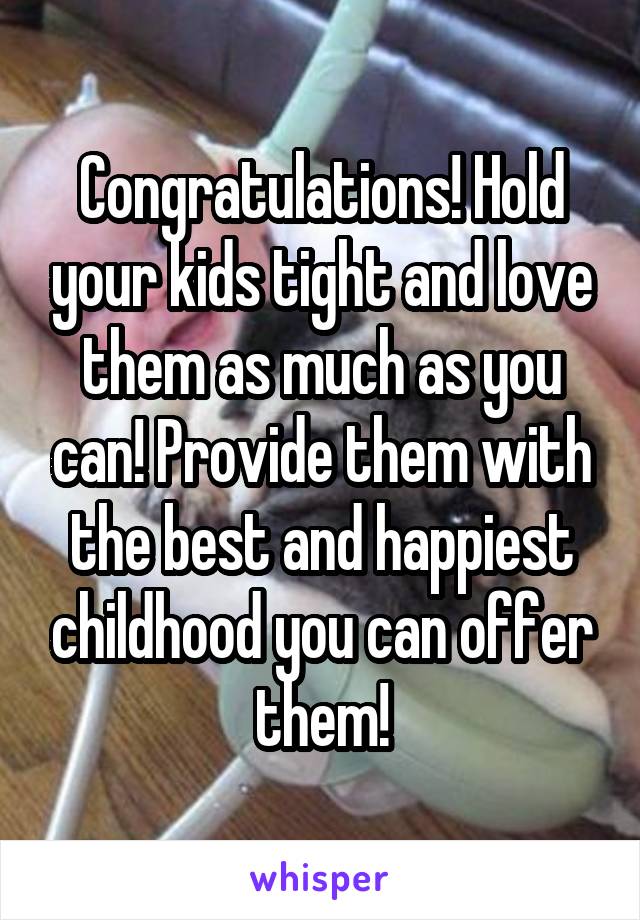 Congratulations! Hold your kids tight and love them as much as you can! Provide them with the best and happiest childhood you can offer them!