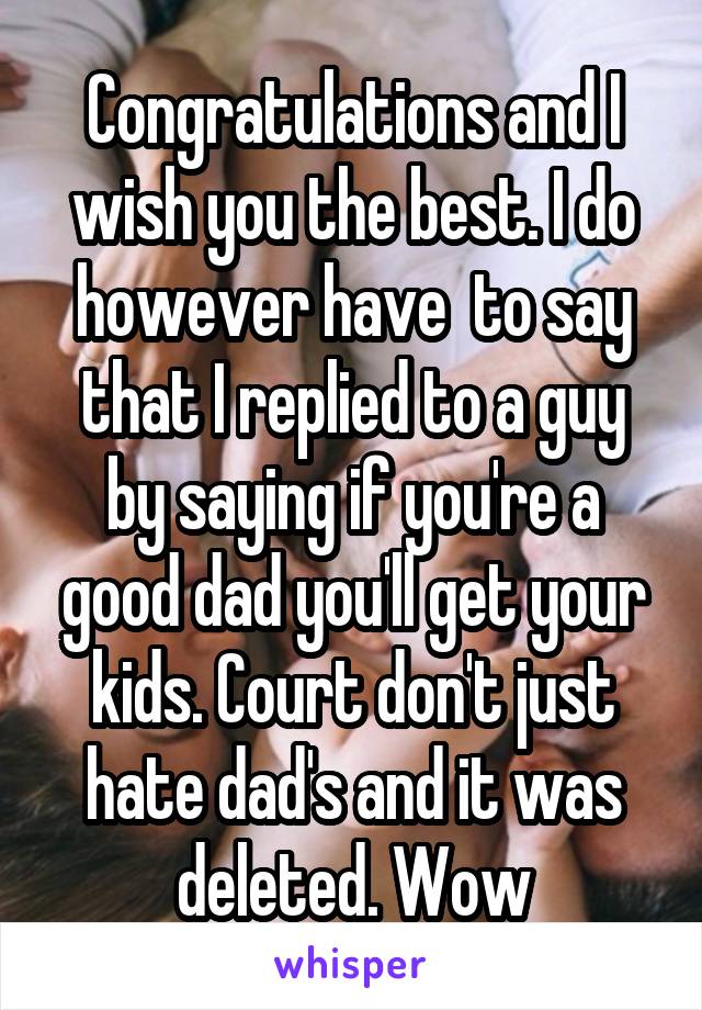 Congratulations and I wish you the best. I do however have  to say that I replied to a guy by saying if you're a good dad you'll get your kids. Court don't just hate dad's and it was deleted. Wow