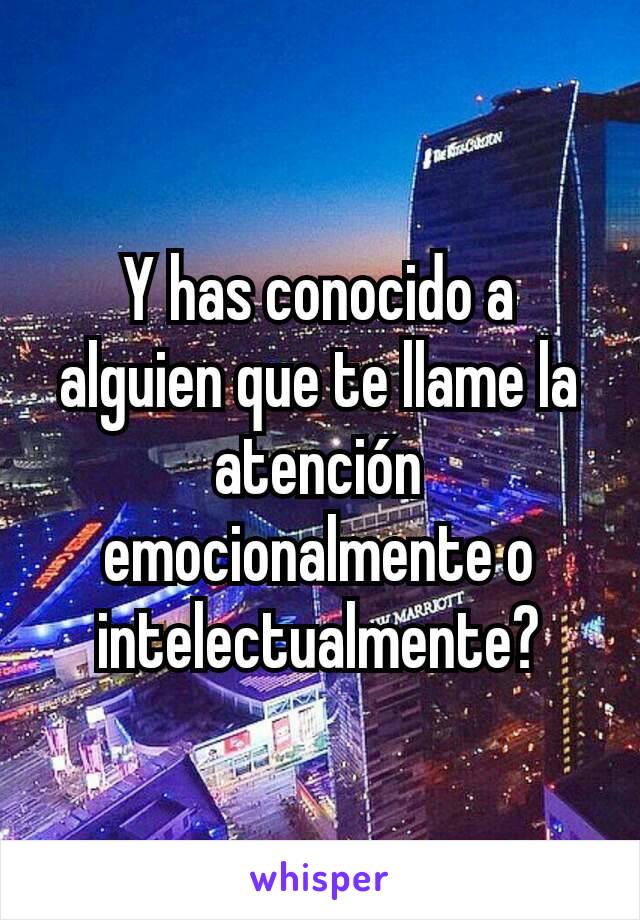 Y has conocido a alguien que te llame la atención emocionalmente o intelectualmente?