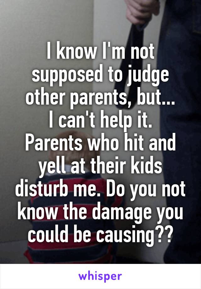 I know I'm not supposed to judge other parents, but...
I can't help it. Parents who hit and yell at their kids disturb me. Do you not know the damage you could be causing??