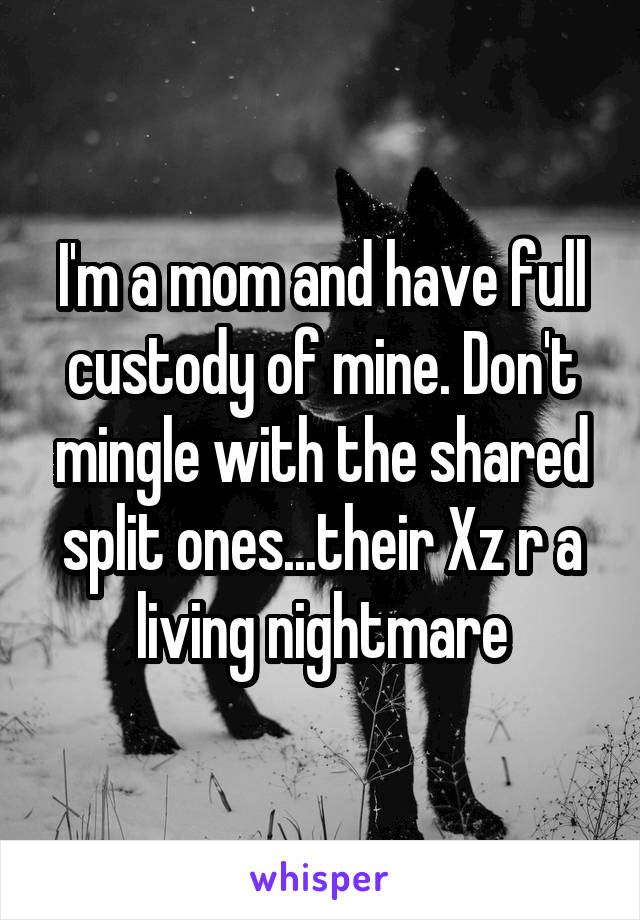 I'm a mom and have full custody of mine. Don't mingle with the shared split ones...their Xz r a living nightmare