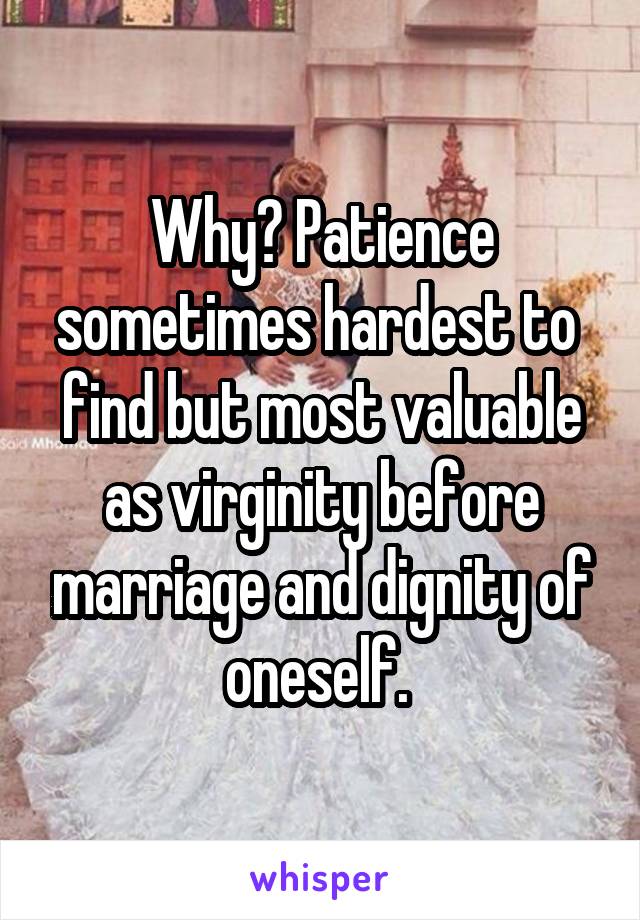 Why? Patience sometimes hardest to  find but most valuable as virginity before marriage and dignity of oneself. 