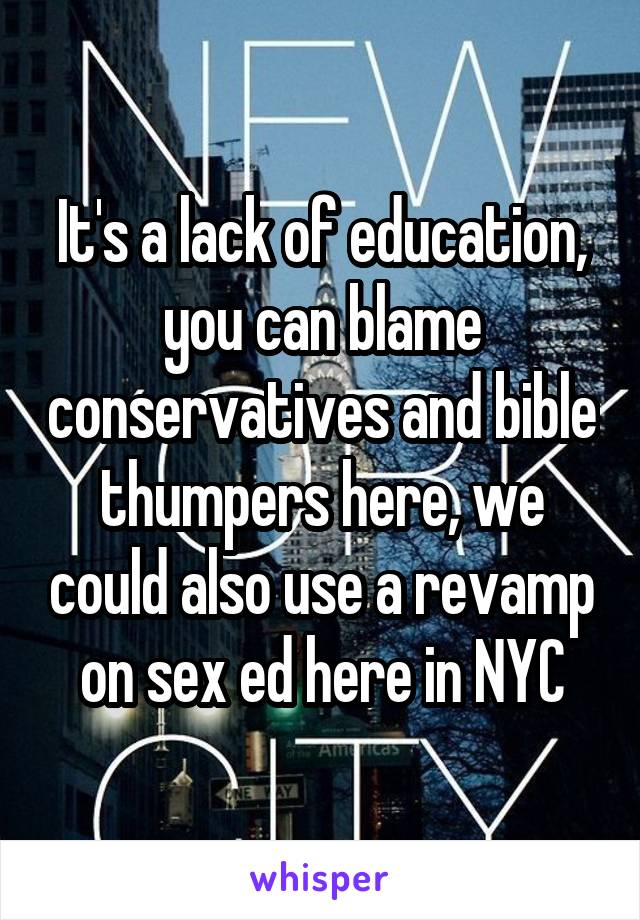 It's a lack of education, you can blame conservatives and bible thumpers here, we could also use a revamp on sex ed here in NYC