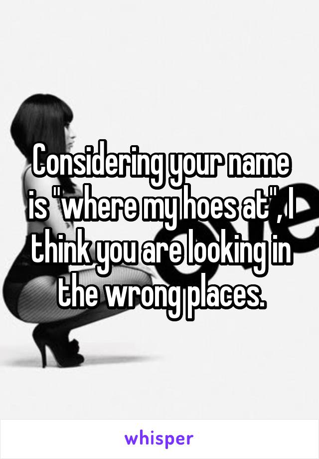 Considering your name is "where my hoes at", I think you are looking in the wrong places.