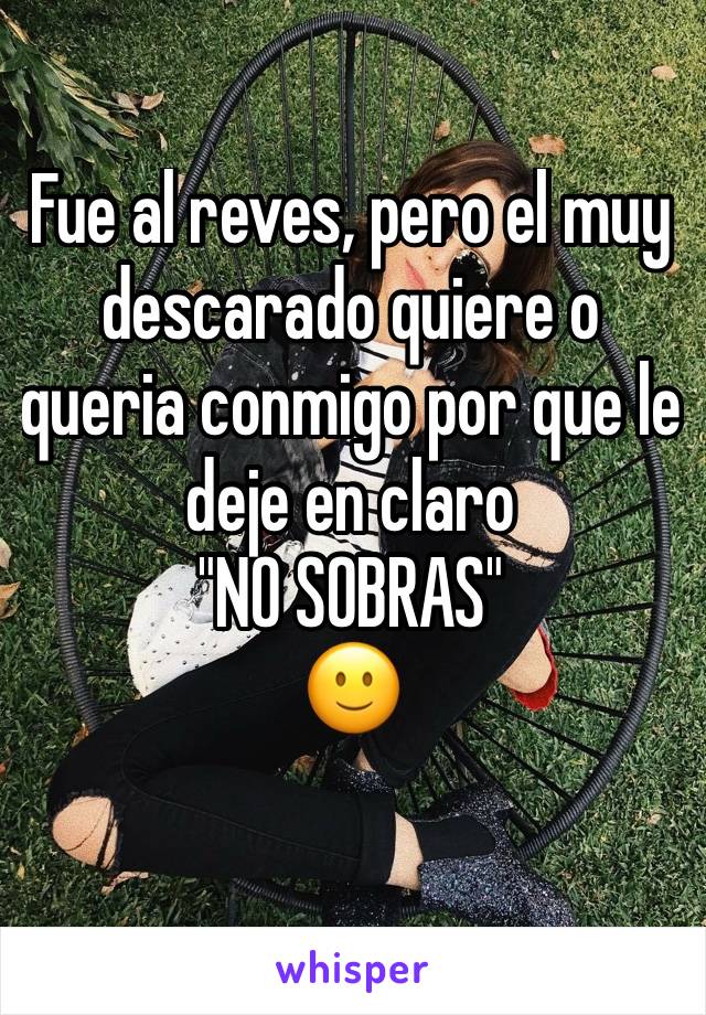 Fue al reves, pero el muy descarado quiere o queria conmigo por que le deje en claro
"NO SOBRAS" 
🙂