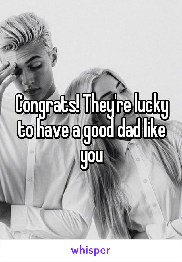 Congrats! They're lucky to have a good dad like you