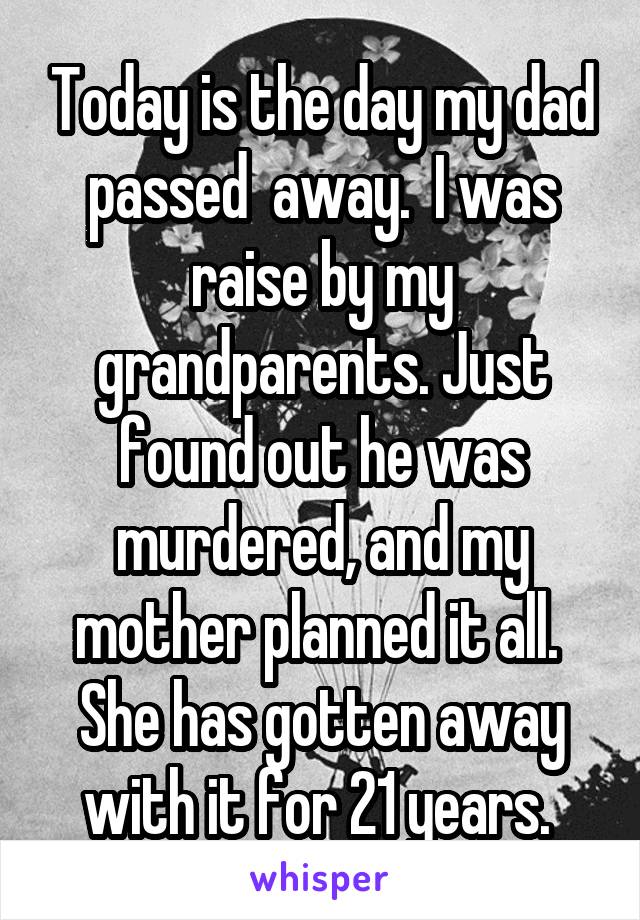 Today is the day my dad passed  away.  I was raise by my grandparents. Just found out he was murdered, and my mother planned it all.  She has gotten away with it for 21 years. 