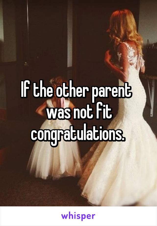 If the other parent   was not fit congratulations. 