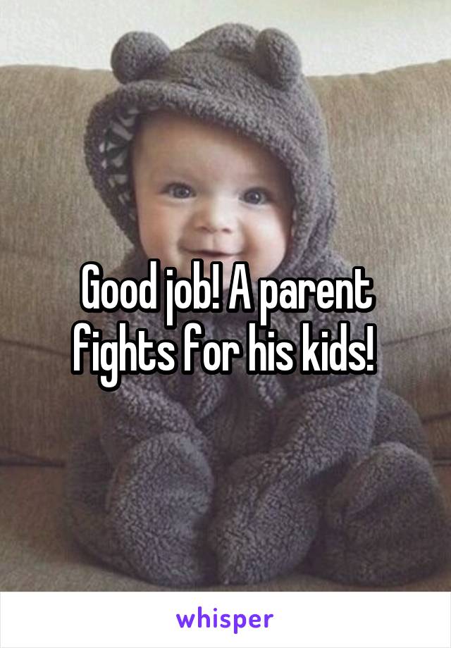 Good job! A parent fights for his kids! 